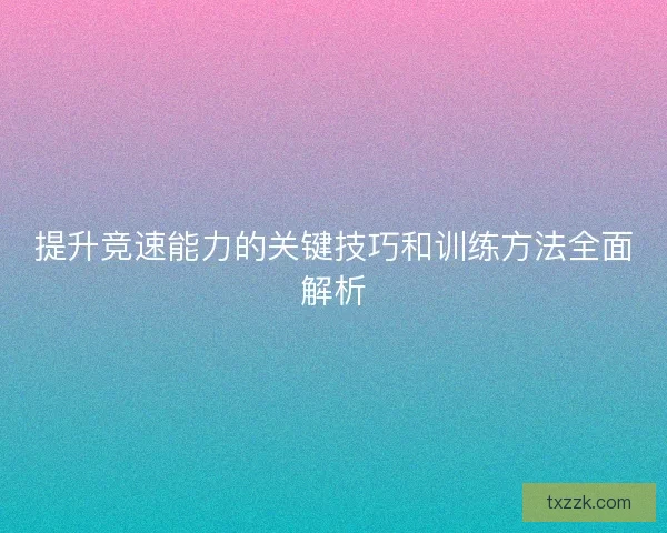提升竞速能力的关键技巧和训练方法全面解析