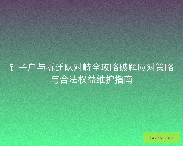 钉子户与拆迁队对峙全攻略破解应对策略与合法权益维护指南