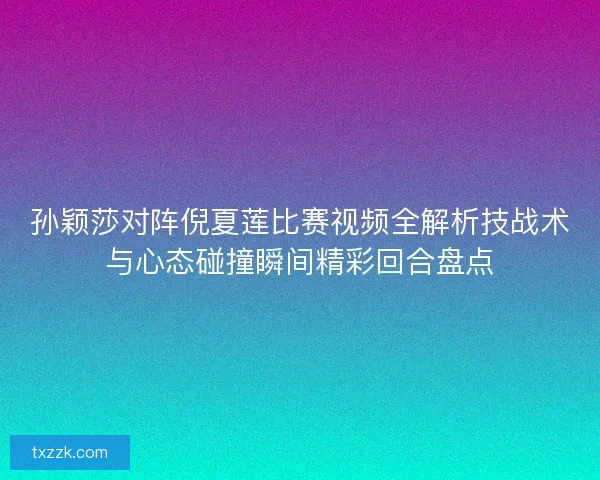 孙颖莎对阵倪夏莲比赛视频全解析技战术与心态碰撞瞬间精彩回合盘点