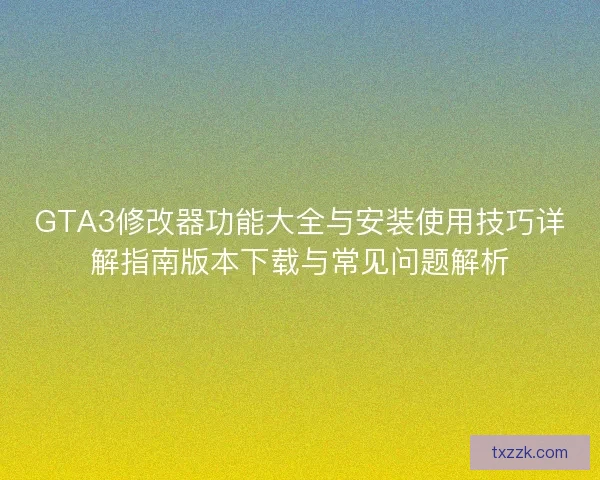 GTA3修改器功能大全与安装使用技巧详解指南版本下载与常见问题解析