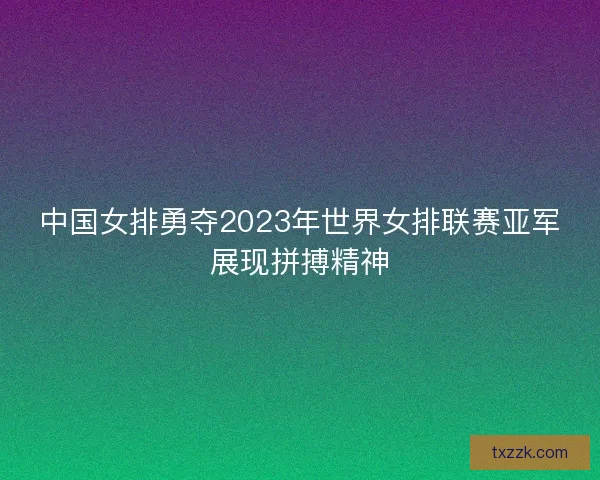 中国女排勇夺2023年世界女排联赛亚军展现拼搏精神