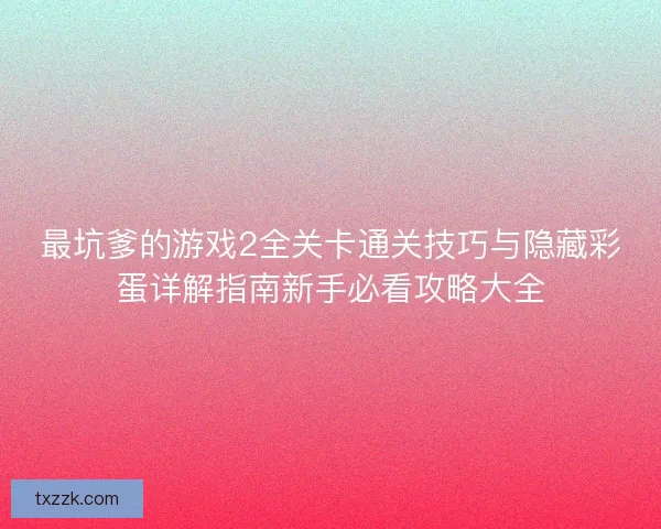 最坑爹的游戏2全关卡通关技巧与隐藏彩蛋详解指南新手必看攻略大全