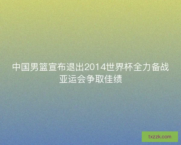 中国男篮宣布退出2014世界杯全力备战亚运会争取佳绩