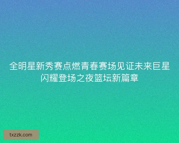 全明星新秀赛点燃青春赛场见证未来巨星闪耀登场之夜篮坛新篇章