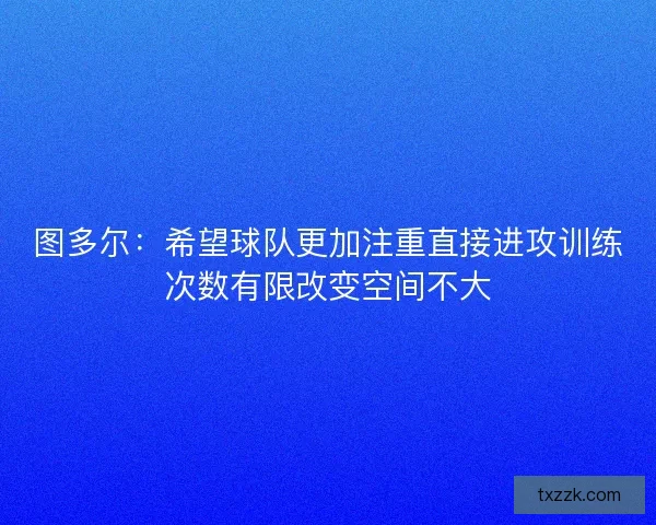图多尔：希望球队更加注重直接进攻训练次数有限改变空间不大
