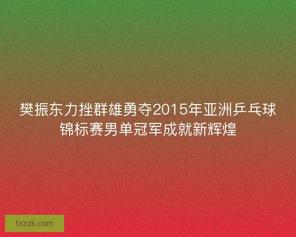 樊振东力挫群雄勇夺2015年亚洲乒乓球锦标赛男单冠军成就新辉煌