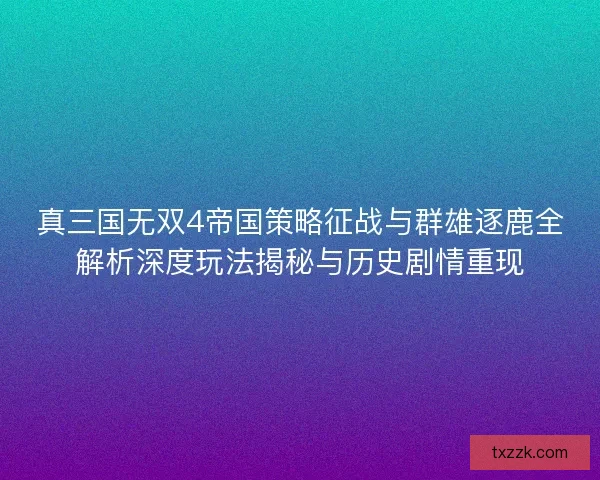 真三国无双4帝国策略征战与群雄逐鹿全解析深度玩法揭秘与历史剧情重现