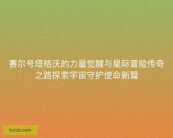 赛尔号塔格沃的力量觉醒与星际冒险传奇之路探索宇宙守护使命新篇